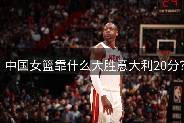 中国女篮靠什么大胜意大利20分？宫鲁鸣赛后罕见获好评给出答案！